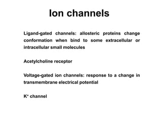 Ion channels
Ligand-gated channels: allosteric proteins change
conformation when bind to some extracellular or
intracellular small molecules
Acetylcholine receptor
Voltage-gated ion channels: response to a change in
transmembrane electrical potential
K+ channel
 