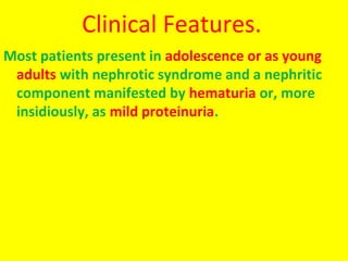 Clinical Features.
Most patients present in adolescence or as young
adults with nephrotic syndrome and a nephritic
component manifested by hematuria or, more
insidiously, as mild proteinuria.
 