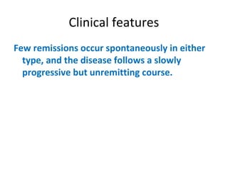 Clinical features
Few remissions occur spontaneously in either
type, and the disease follows a slowly
progressive but unremitting course.
 