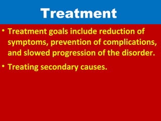 Treatment
• Treatment goals include reduction of
symptoms, prevention of complications,
and slowed progression of the disorder.
• Treating secondary causes.
 