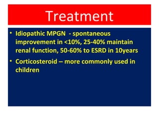 Treatment
• Idiopathic MPGN - spontaneous
improvement in <10%, 25-40% maintain
renal function, 50-60% to ESRD in 10years
• Corticosteroid – more commonly used in
children
 
