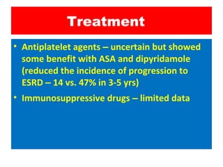Treatment
• Antiplatelet agents – uncertain but showed
some benefit with ASA and dipyridamole
(reduced the incidence of progression to
ESRD – 14 vs. 47% in 3-5 yrs)
• Immunosuppressive drugs – limited data
 