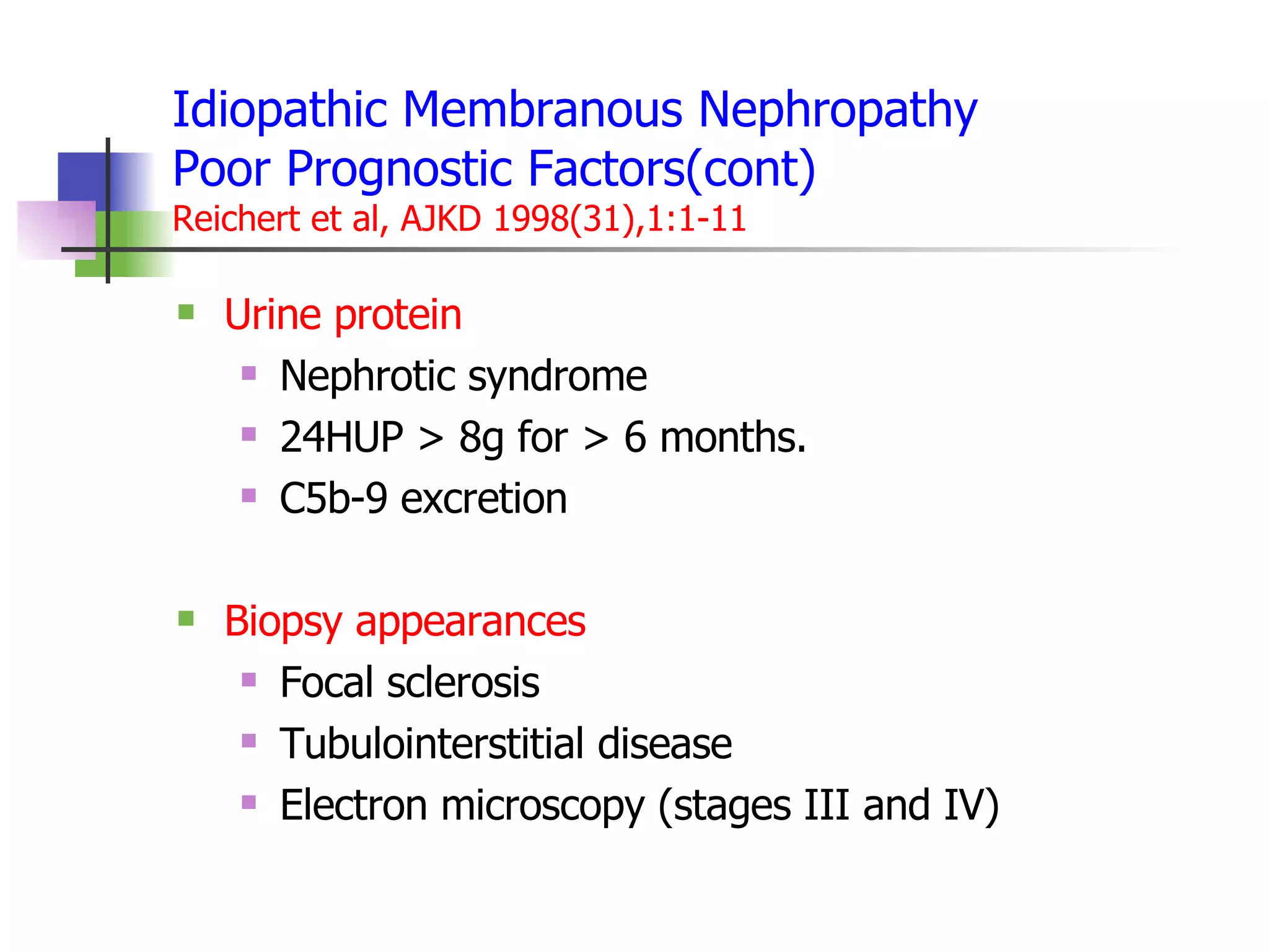 Idiopathic Membranous Nephropathy Poor Prognostic Factors(cont)  Reichert et al, AJKD 1998(31),1:1-11 Urine protein Nephrotic syndrome 24HUP > 8g for > 6 months. C5b-9 excretion Biopsy appearances Focal sclerosis Tubulointerstitial disease Electron microscopy (stages III and IV) 