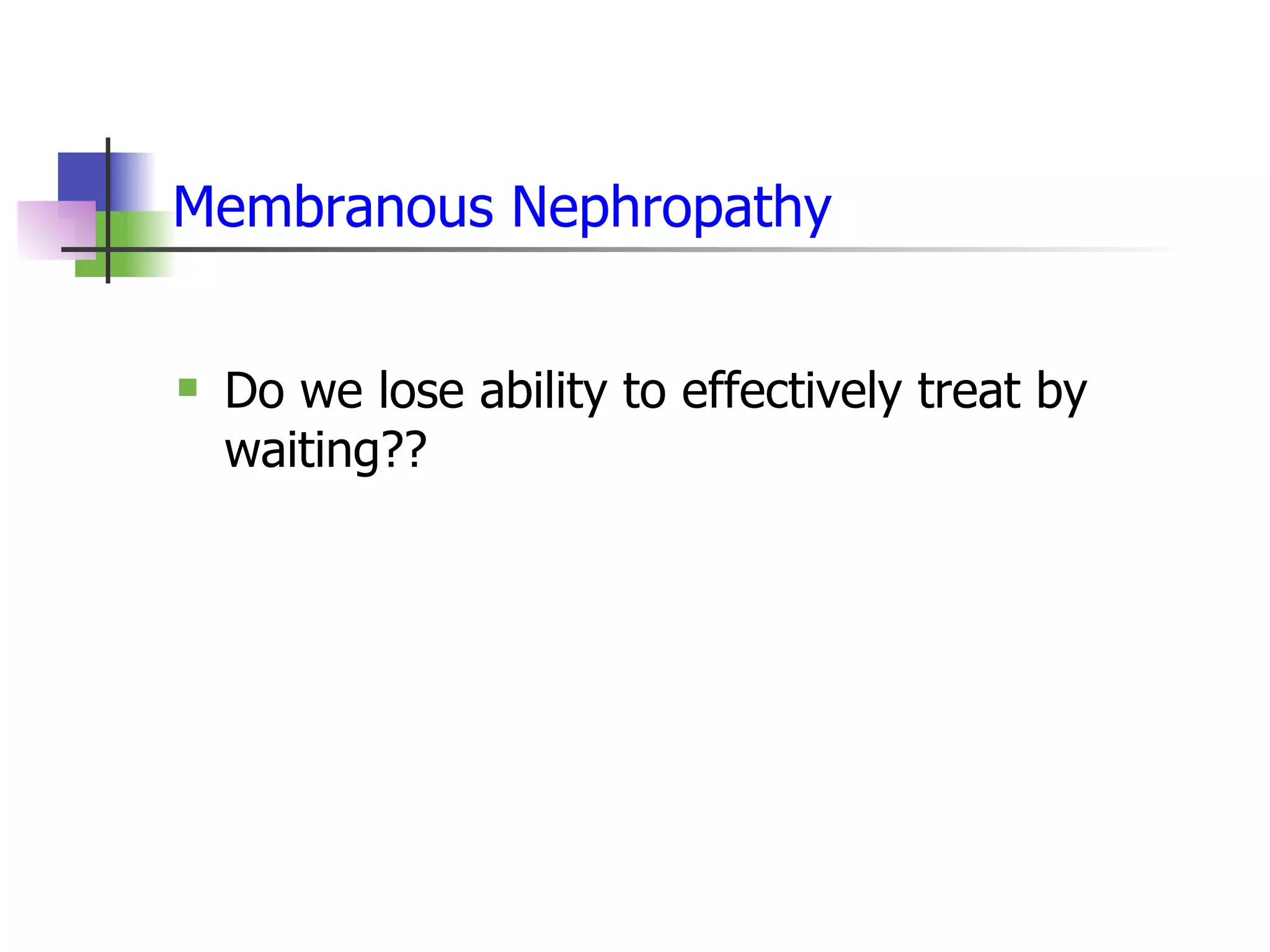 Membranous Nephropathy Do we lose ability to effectively treat by waiting?? 