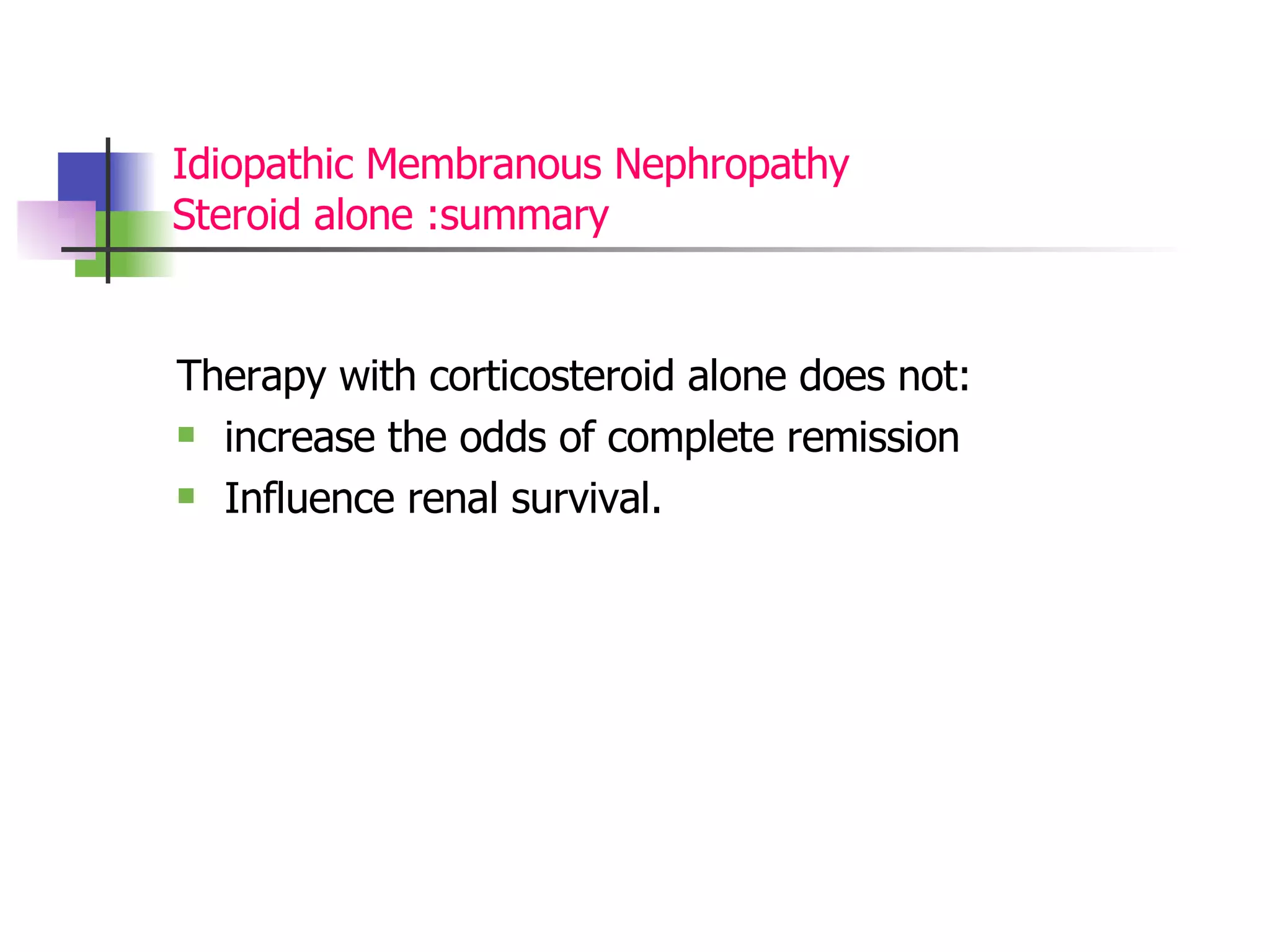 Idiopathic Membranous Nephropathy Steroid alone :summary Therapy with corticosteroid alone does not: increase the odds of complete remission Influence renal survival. 