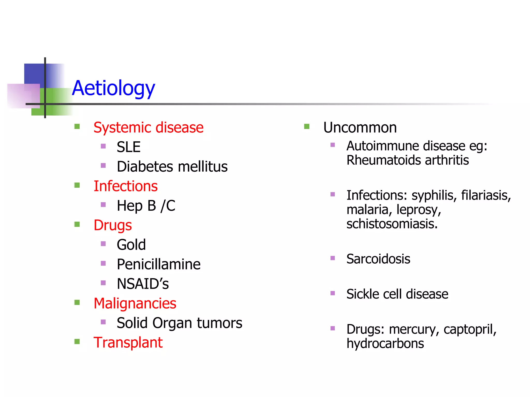 Aetiology   Systemic disease SLE Diabetes mellitus Infections Hep B /C Drugs Gold Penicillamine NSAID’s Malignancies Solid Organ tumors Transplant Uncommon Autoimmune disease eg: Rheumatoids arthritis Infections: syphilis, filariasis, malaria, leprosy, schistosomiasis. Sarcoidosis Sickle cell disease  Drugs: mercury, captopril, hydrocarbons 
