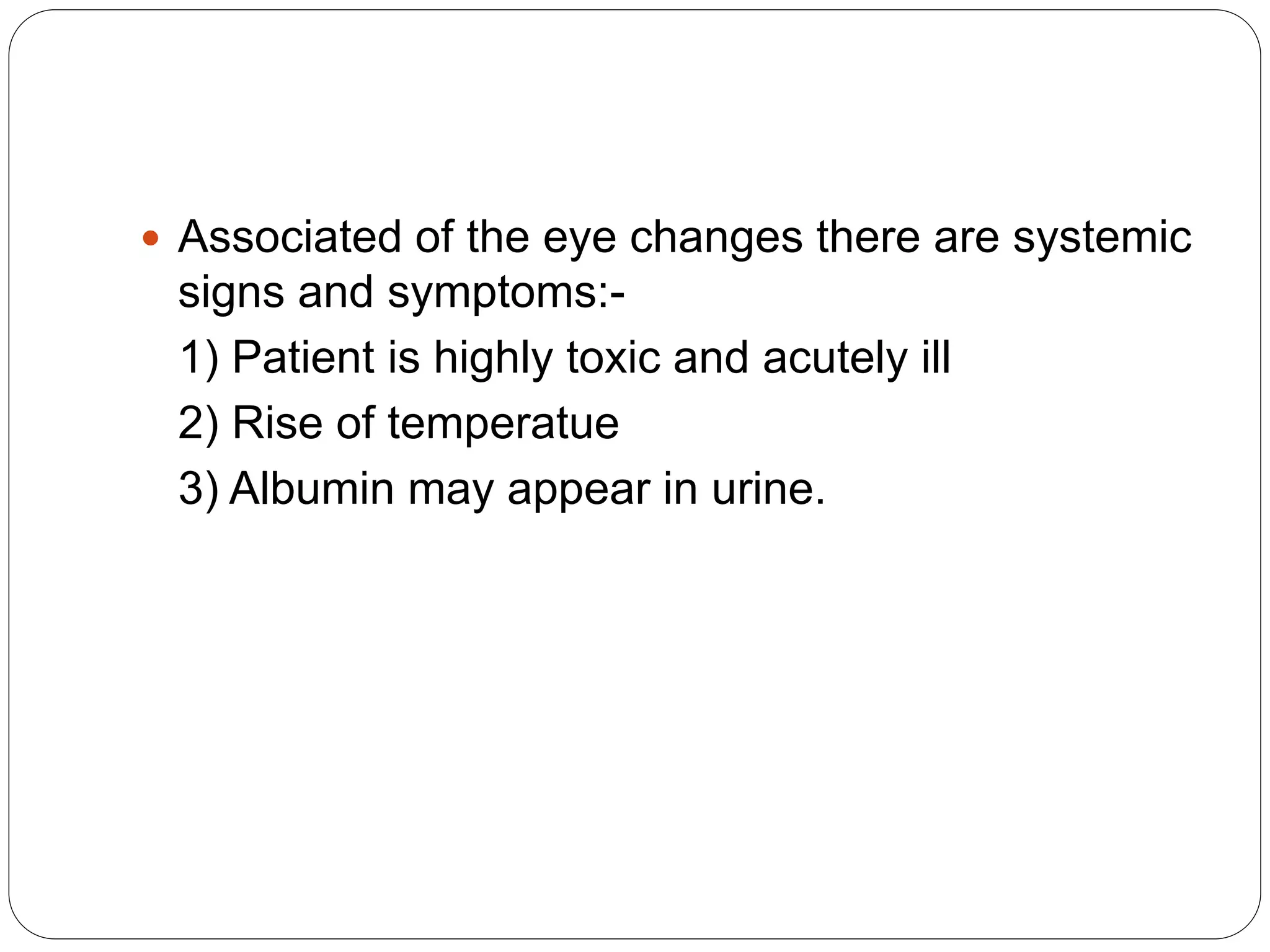  Associated of the eye changes there are systemic
signs and symptoms:-
1) Patient is highly toxic and acutely ill
2) Rise of temperatue
3) Albumin may appear in urine.
 