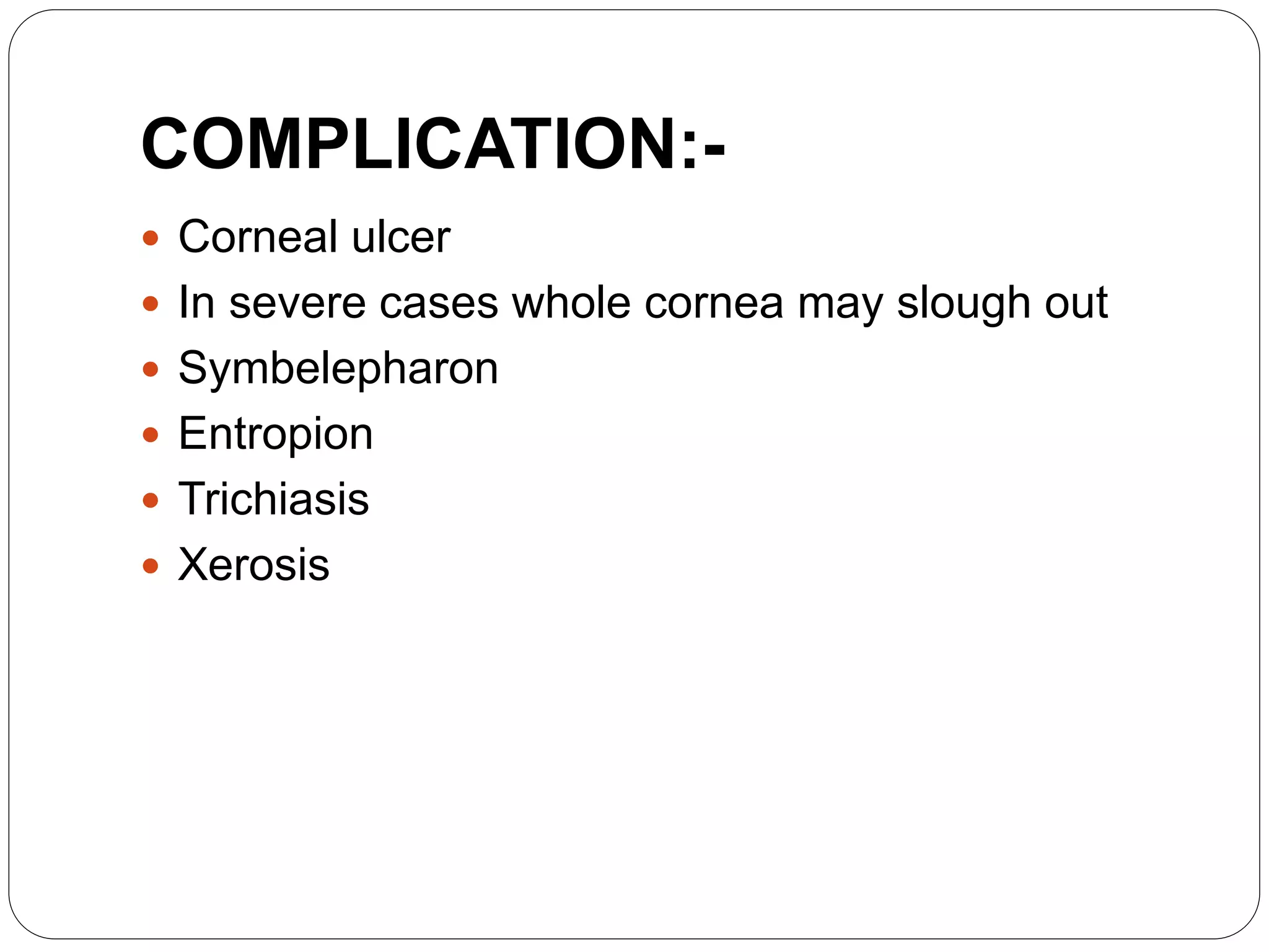COMPLICATION:-
 Corneal ulcer
 In severe cases whole cornea may slough out
 Symbelepharon
 Entropion
 Trichiasis
 Xerosis
 