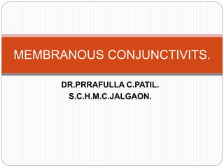 DR.PRRAFULLA C.PATIL.
S.C.H.M.C.JALGAON.
MEMBRANOUS CONJUNCTIVITS.
 