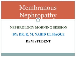 NEPHROLOGY MORNING SESSION
BY: DR. K. M. NAHID UL HAQUE
DEM STUDENT
Membranous
Nephropathy
 