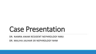 Case Presentation
DR. NAMRA ANAM RESIDENT NEPHROLOGY NMU
DR. MALIHA JAUHAR SR NEPHROLOGY NHM
 