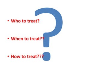 • Who to treat?
• When to treat??
• How to treat???
 