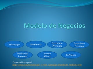 Membresía
Freemium-
Premium
Publicidad
Insertada
Acceso
Abierto
P2P Mooc
Micropago
Freemium-
Premium
Presentación en prezi.
http://prezi.com/homuhtuxqb_v/?utm_campaign=share&utm_medium=copy
 