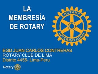 LA
MEMBRESÍA
DE ROTARY
EGD JUAN CARLOS CONTRERAS
ROTARY CLUB DE LIMA
Distrito 4455- Lima-Peru
 