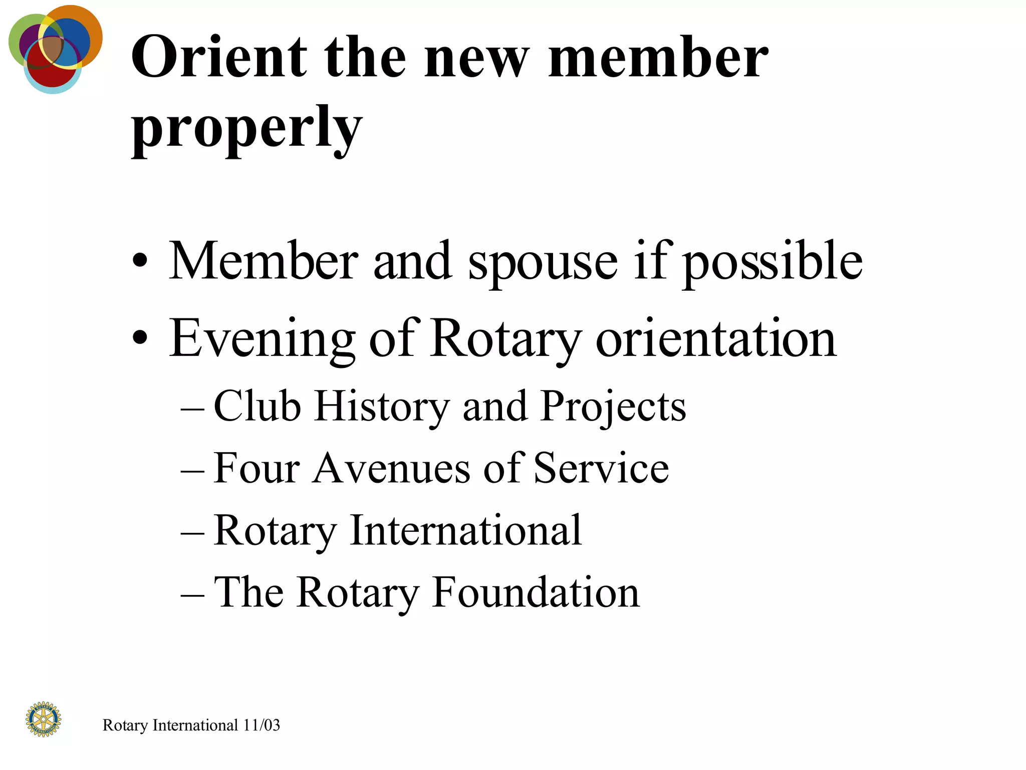 Orient the new member properly  Member and spouse if possible Evening of Rotary orientation Club History and Projects Four Avenues of Service Rotary International The Rotary Foundation 