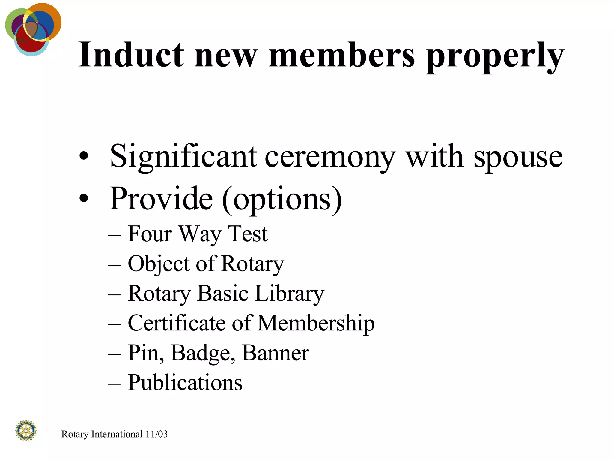 Induct new members properly  Significant ceremony with spouse Provide (options) Four Way Test Object of Rotary Rotary Basic Library Certificate of Membership Pin, Badge, Banner Publications 
