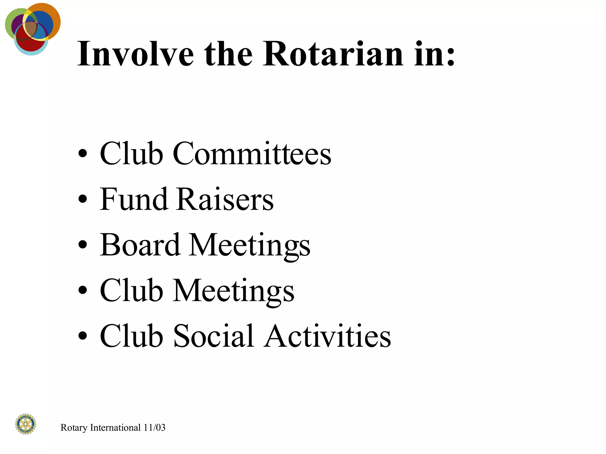 Involve the Rotarian in: Club Committees Fund Raisers Board Meetings Club Meetings Club Social Activities 
