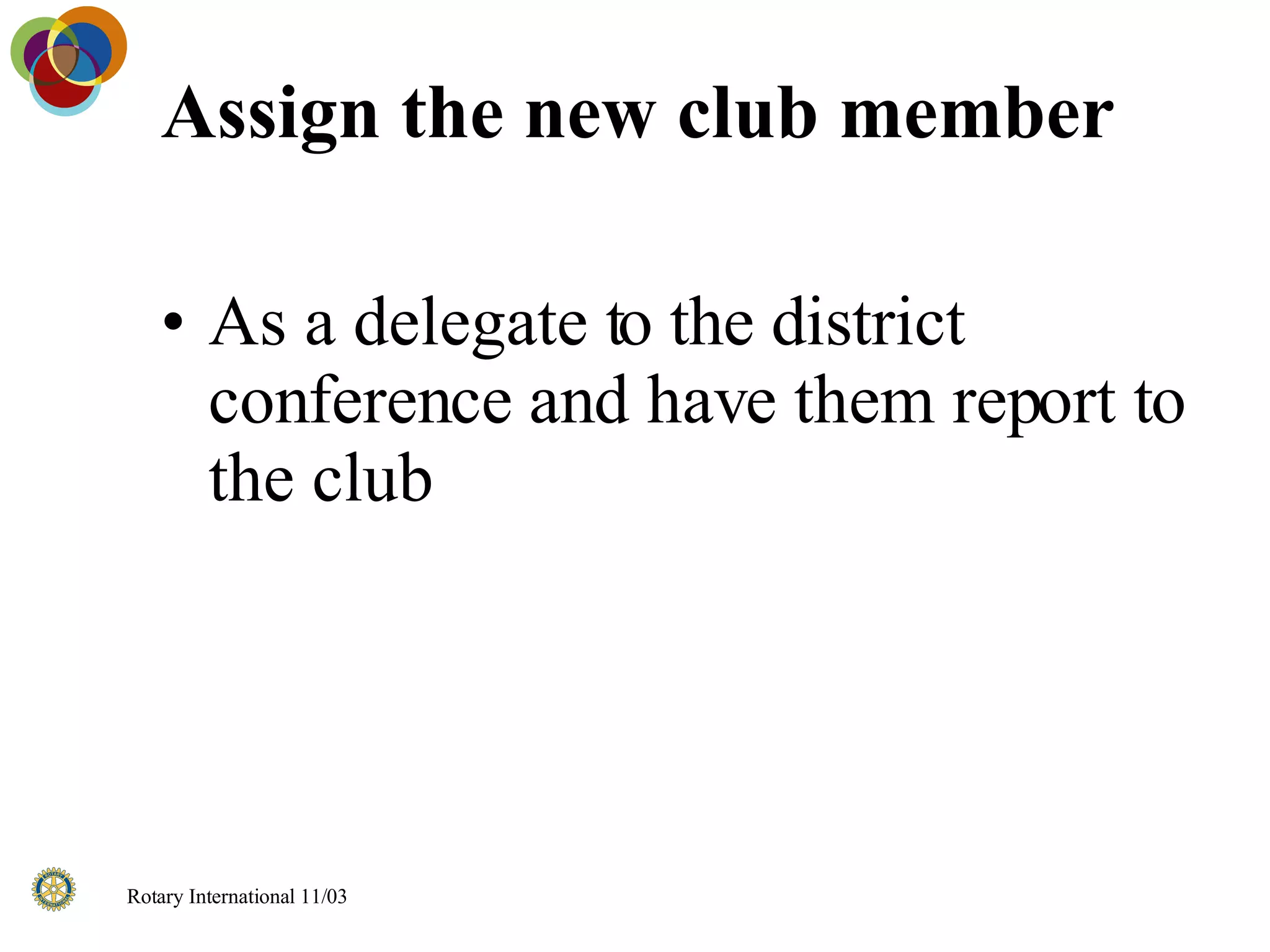 Assign the new club member  As a delegate to the district conference and have them report to the club 