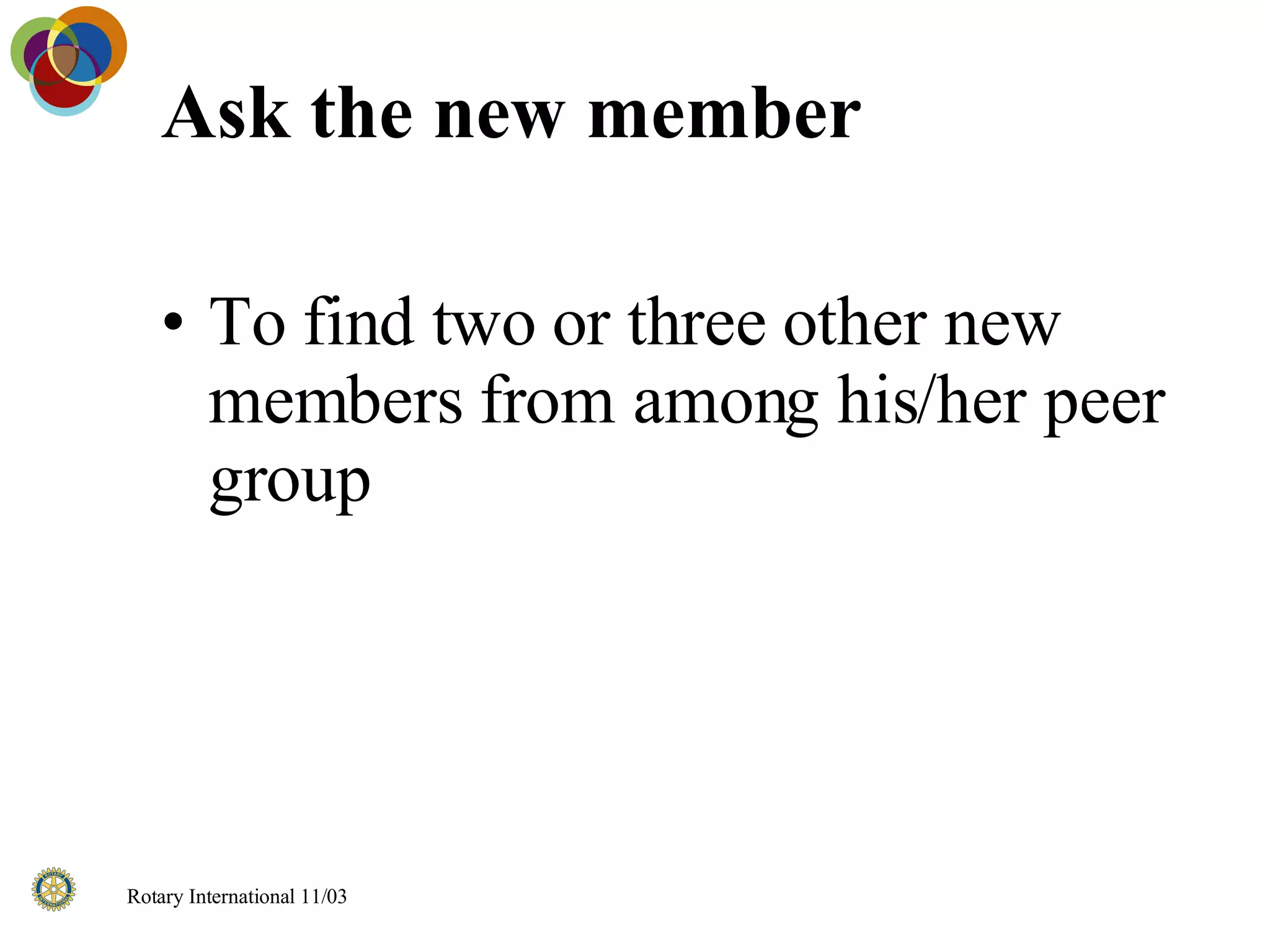 Ask the new member To find two or three other new members from among his/her peer group 