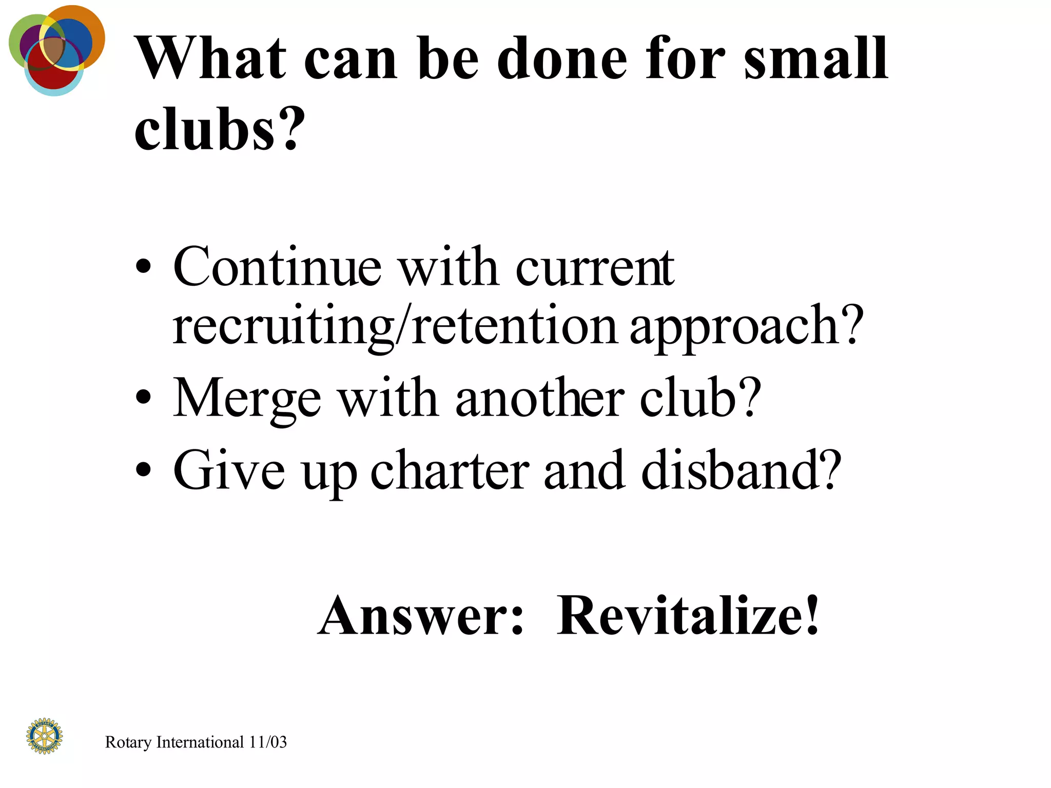What can be done for small clubs? Continue with current recruiting/retention approach? Merge with another club? Give up charter and disband? Answer:  Revitalize! 