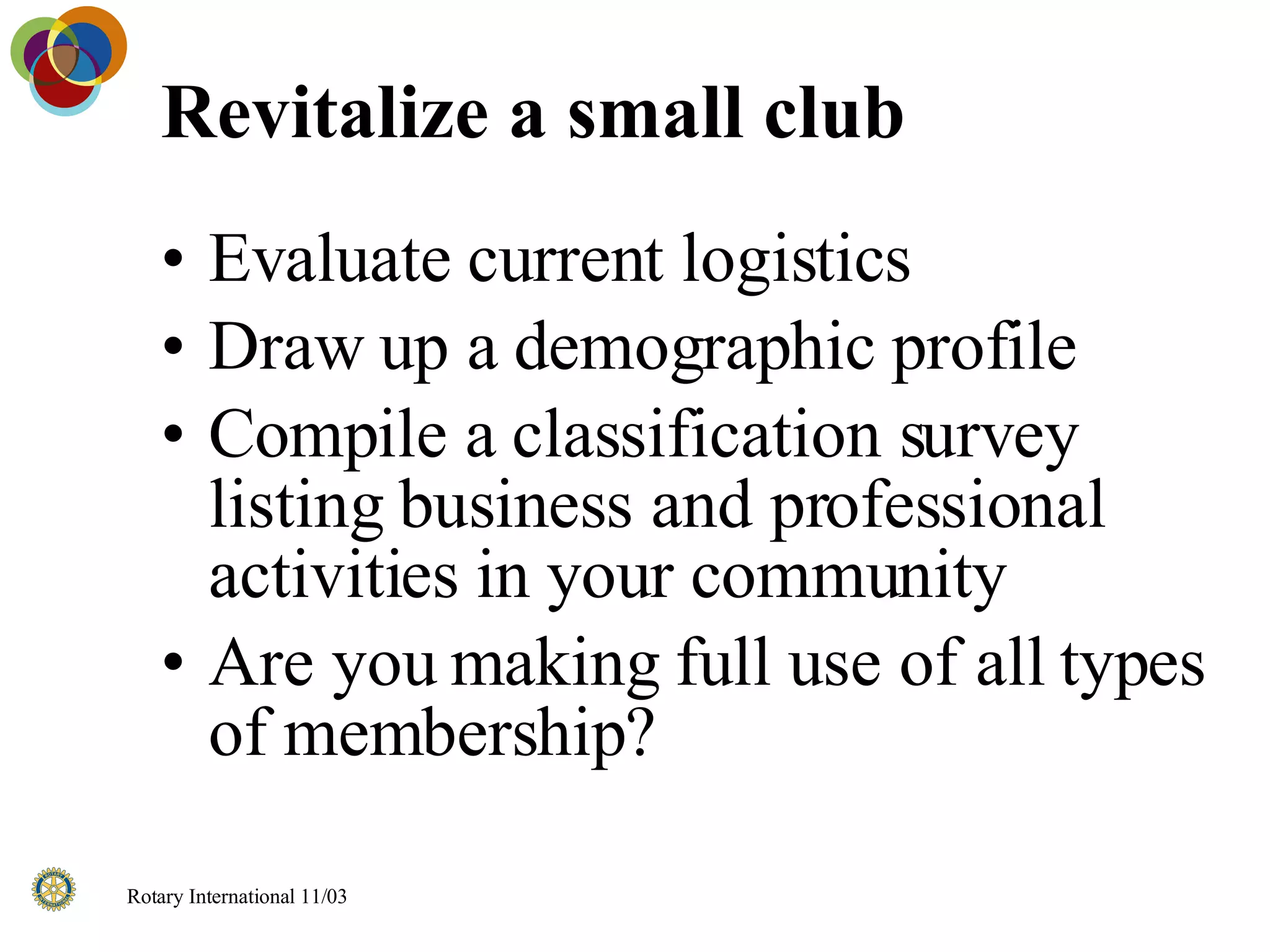 Revitalize a small club Evaluate current logistics Draw up a demographic profile Compile a classification survey listing business and professional activities in your community Are you making full use of all types of membership? 
