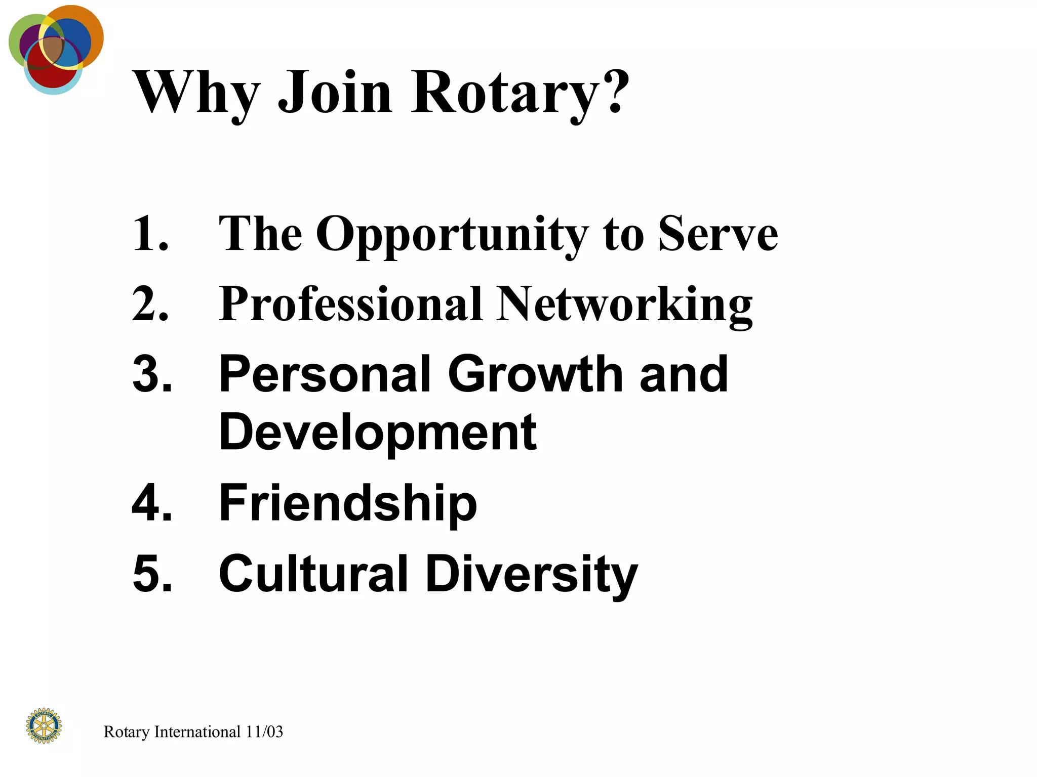 Why Join Rotary? The Opportunity to Serve Professional Networking Personal Growth and Development Friendship Cultural Diversity 
