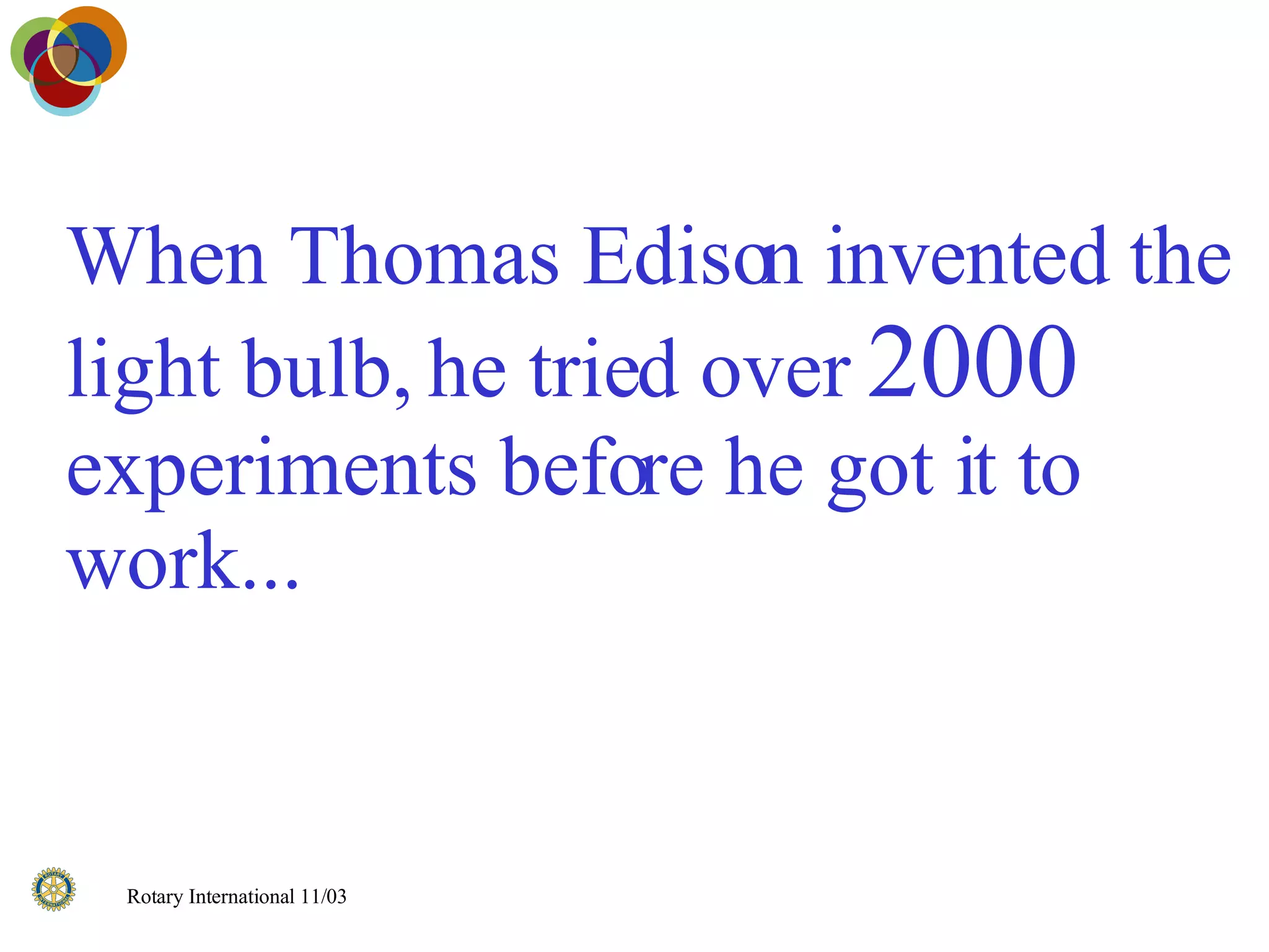 When Thomas Edison invented the light bulb, he tried over  2000  experiments before he got it to work... 