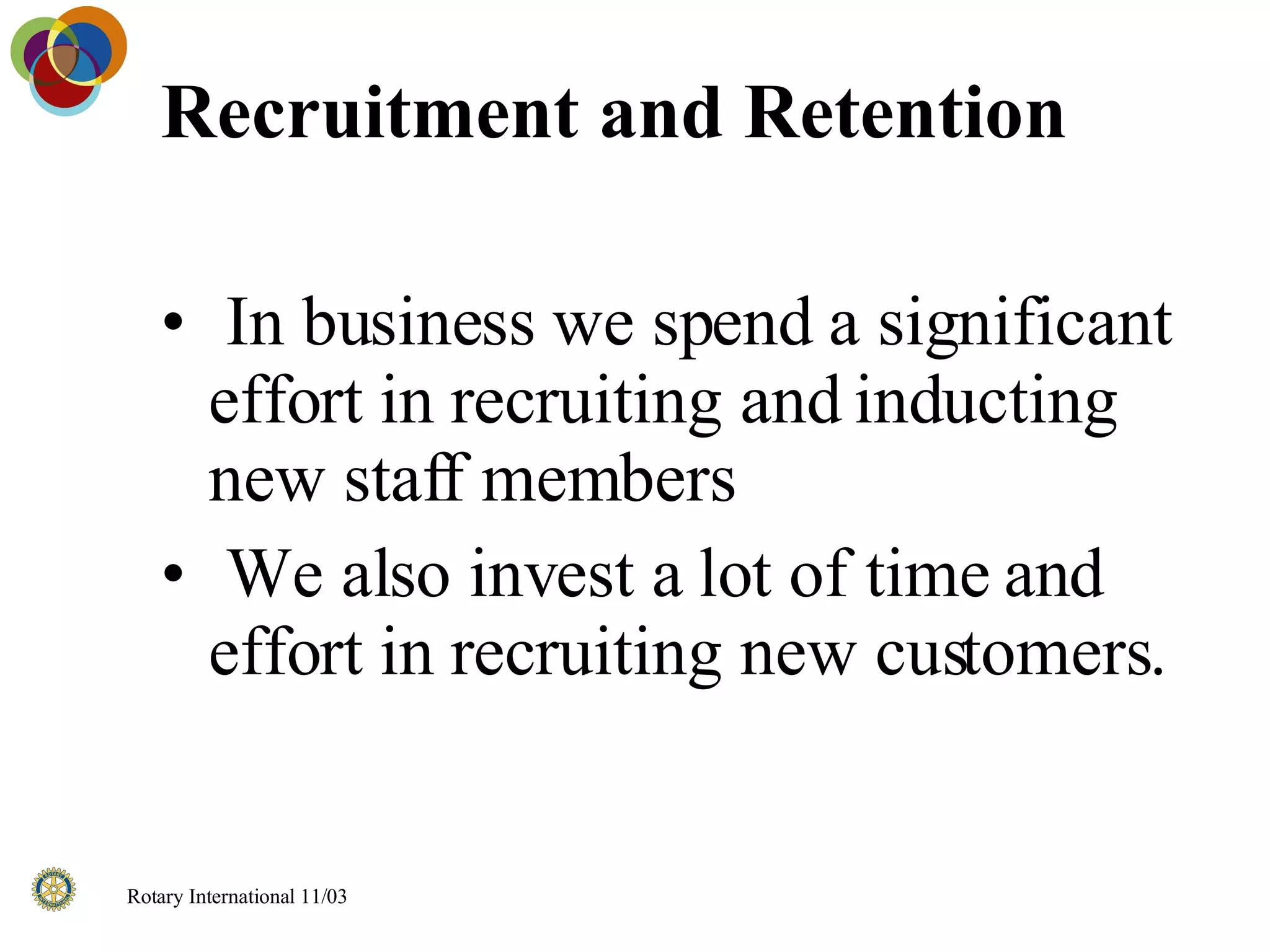 Recruitment and Retention In business we spend a significant effort in recruiting and inducting new staff members We also invest a lot of time and effort in recruiting new customers. 