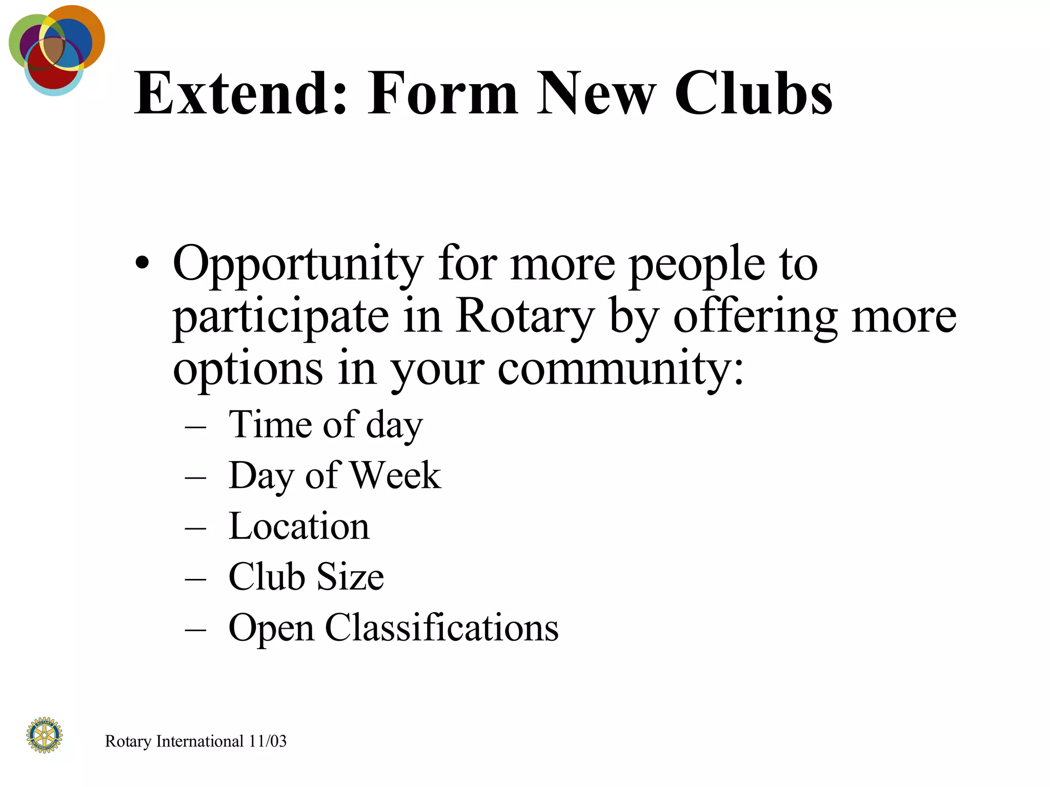 Extend: Form New Clubs Opportunity for more people to participate in Rotary by offering more options in your community: Time of day Day of Week Location Club Size Open Classifications 