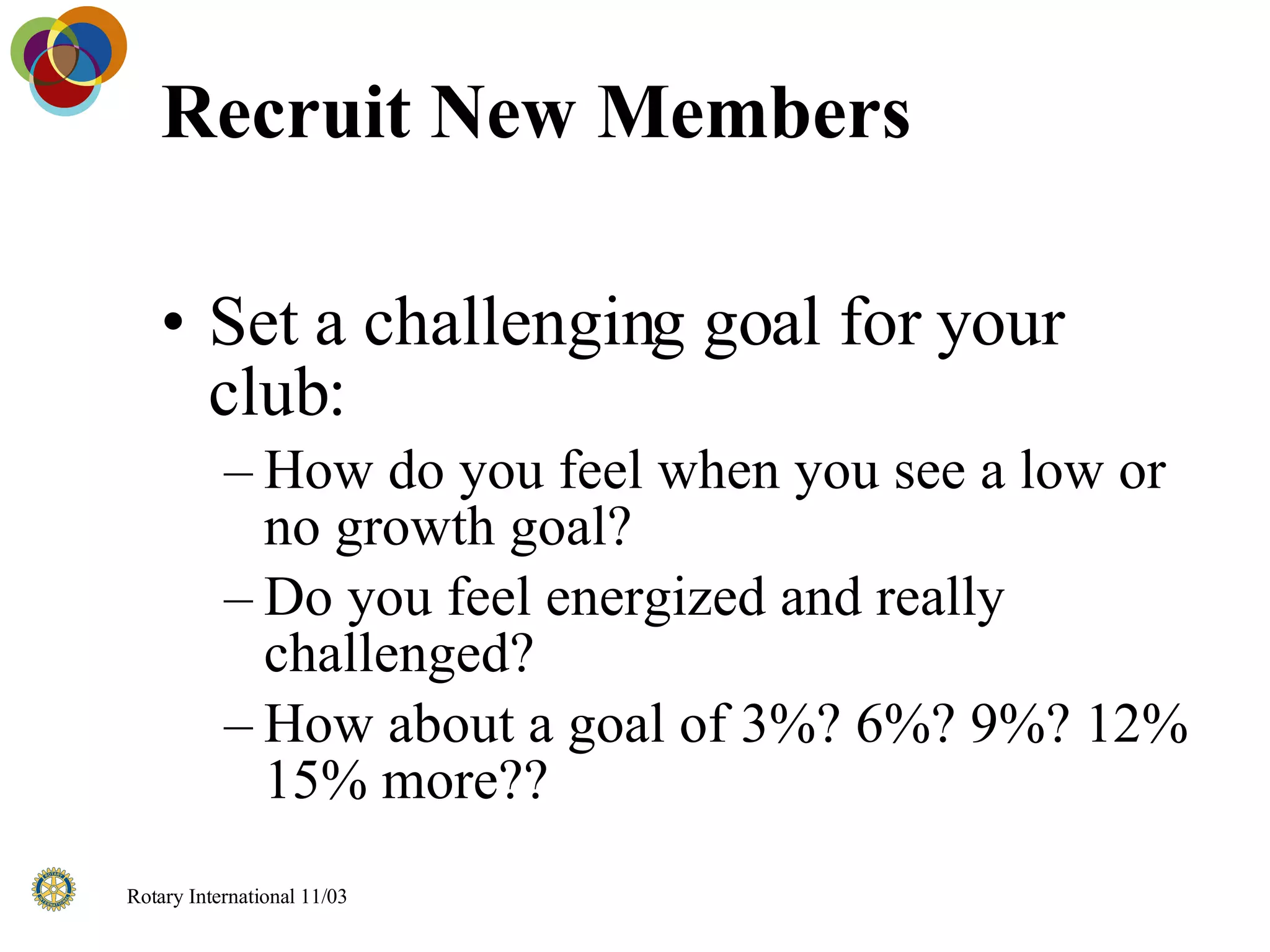 Recruit New Members Set a challenging goal for your club: How do you feel when you see a low or no growth goal? Do you feel energized and really challenged? How about a goal of 3%? 6%? 9%? 12% 15% more?? 