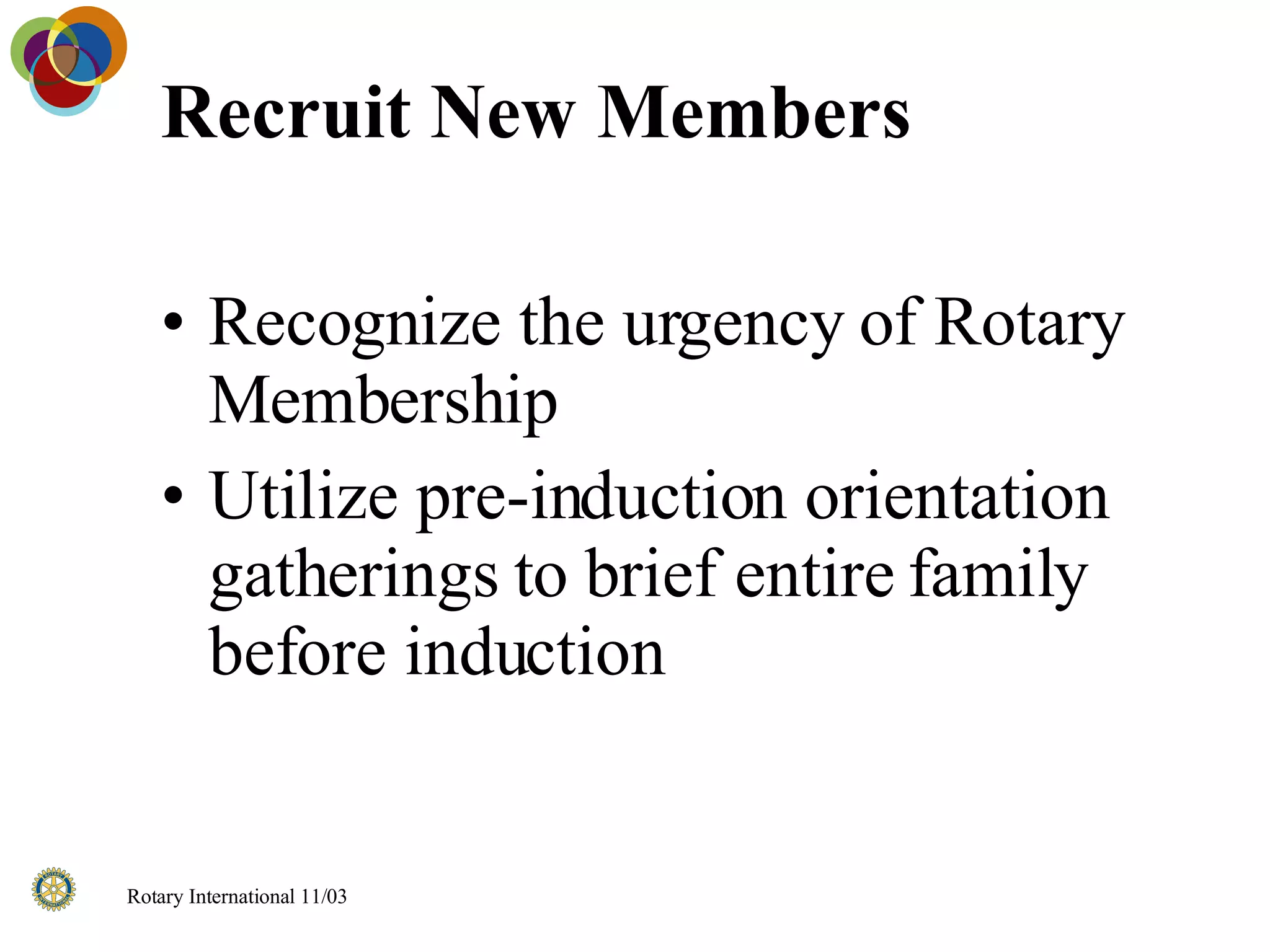 Recruit New Members Recognize the urgency of Rotary Membership Utilize pre-induction orientation gatherings to brief entire family before induction 