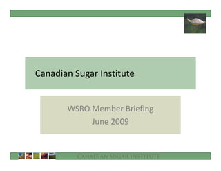 Canadian Sugar Institute
Canadian Sugar Institute


       WSRO Member Briefing
            June 2009


          Canadian Sugar Institute
 