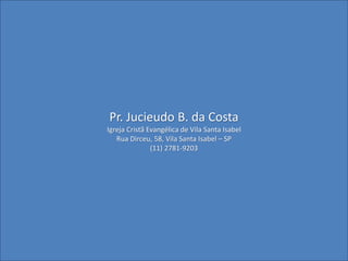 Pr. Jucieudo B. da Costa
Igreja Cristã Evangélica de Vila Santa Isabel
Rua Dirceu, 58, Vila Santa Isabel – SP
(11) 2781-9203
 