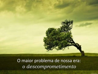 O maior problema de nossa era:
o descomprometimento
 