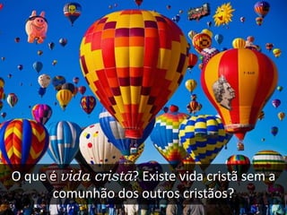 O que é vida cristã? Existe vida cristã sem a
comunhão dos outros cristãos?
 