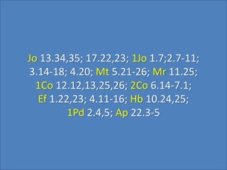 Jo 13.34,35; 17.22,23; 1Jo 1.7;2.7-11;
3.14-18; 4.20; Mt 5.21-26; Mr 11.25;
1Co 12.12,13,25,26; 2Co 6.14-7.1;
Ef 1.22,23; 4.11-16; Hb 10.24,25;
1Pd 2.4,5; Ap 22.3-5
 