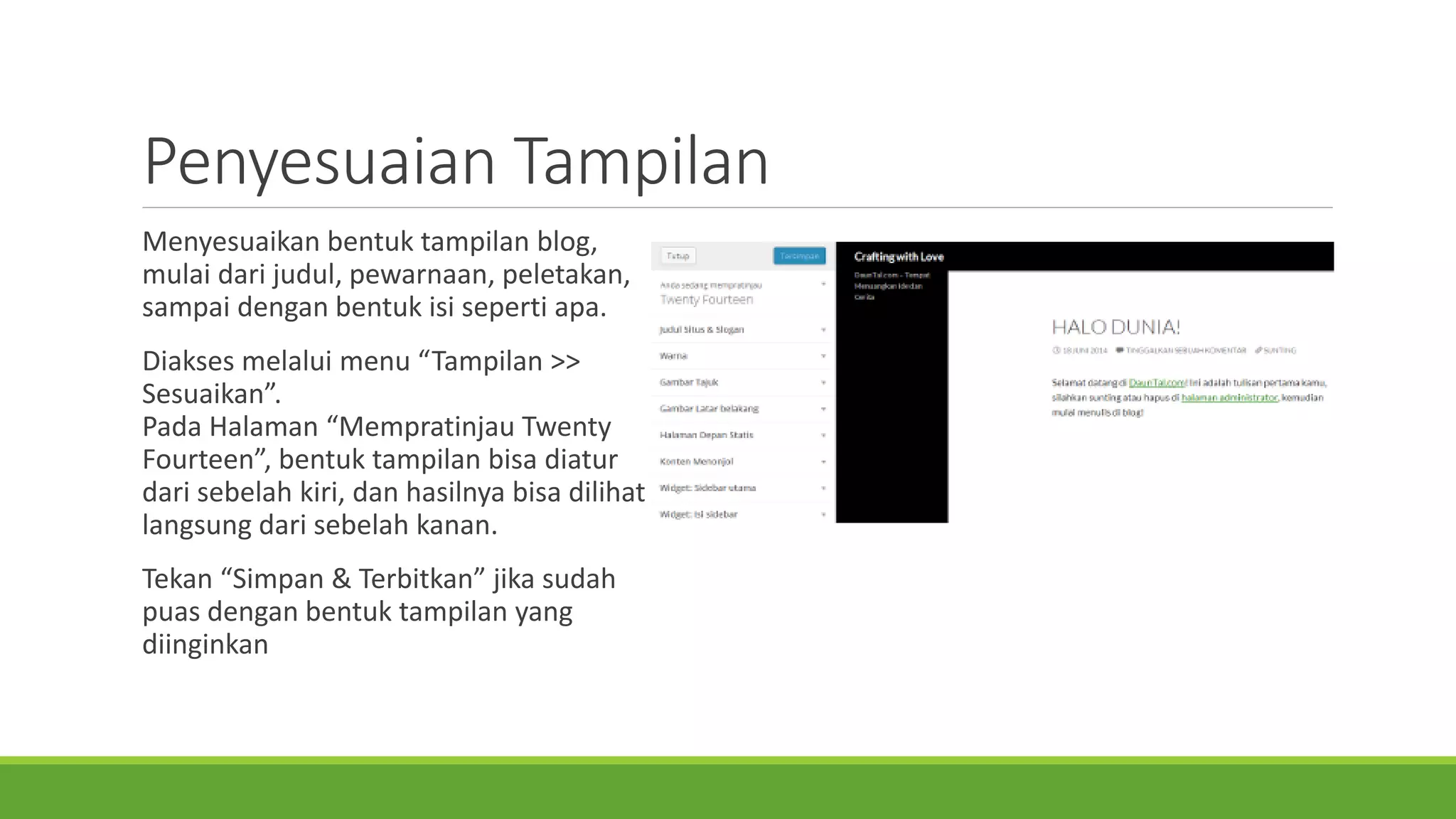 PenyesuaianTampilan 
Menyesuaikanbentuktampilanblog, mulaidarijudul, pewarnaan, peletakan, sampaidenganbentukisisepertiapa. 
Diaksesmelaluimenu “Tampilan>> Sesuaikan”. PadaHalaman“MempratinjauTwenty Fourteen”, bentuktampilanbisadiaturdarisebelahkiri, danhasilnyabisadilihatlangsungdarisebelahkanan. 
Tekan“Simpan& Terbitkan” jikasudahpuasdenganbentuktampilanyang diinginkan 