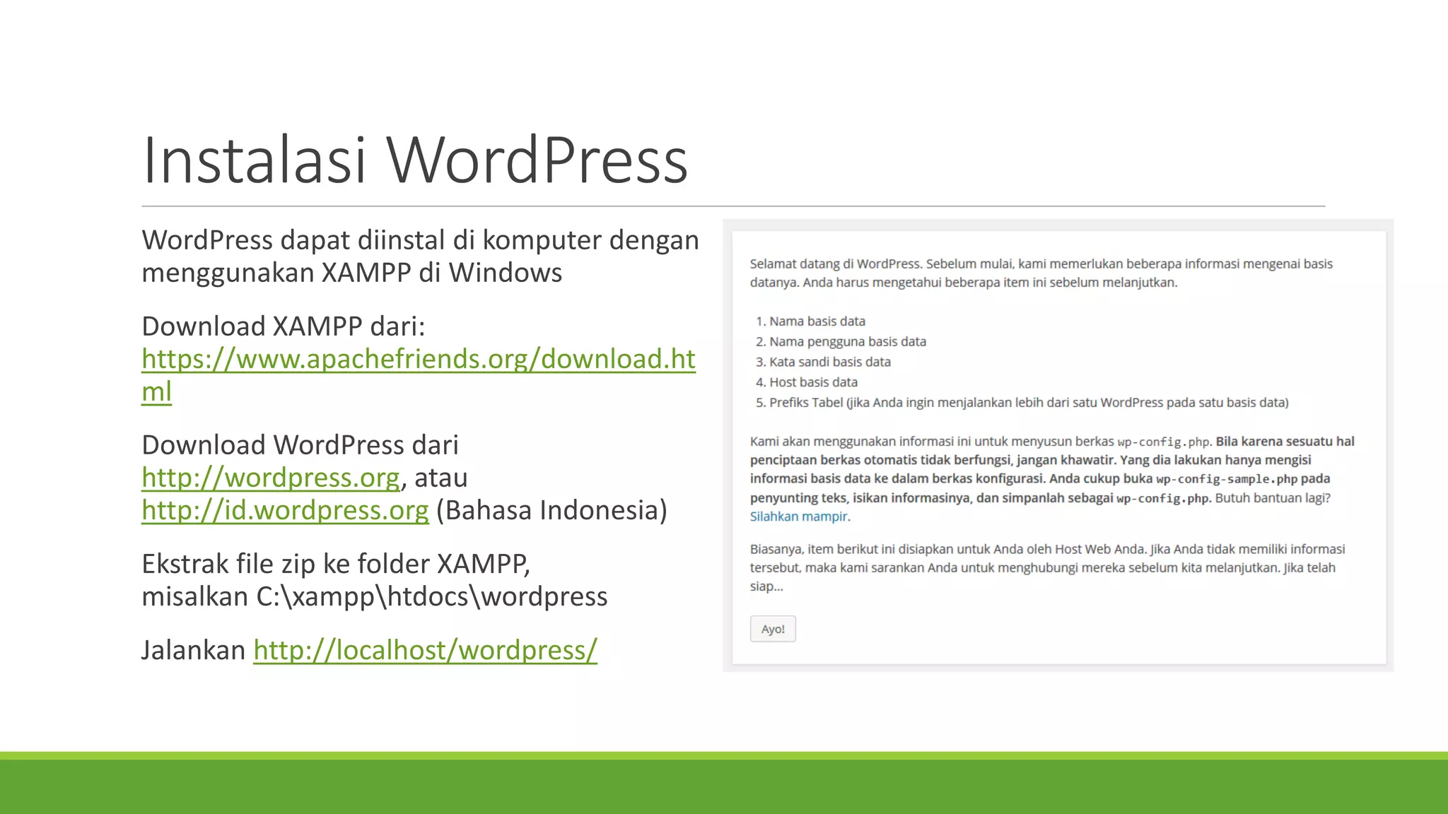 InstalasiWordPress 
WordPress dapatdiinstaldi komputerdenganmenggunakanXAMPP di Windows 
Download XAMPP dari: https://www.apachefriends.org/download.html 
Download WordPress darihttp://wordpress.org, atauhttp://id.wordpress.org(Bahasa Indonesia) 
Ekstrakfile zip kefolder XAMPP, misalkanC:xampphtdocswordpress 
Jalankanhttp://localhost/wordpress/  