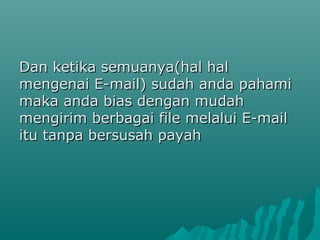 Dan ketika semuanya(hal hal
mengenai E-mail) sudah anda pahami
maka anda bias dengan mudah
mengirim berbagai file melalui E-mail
itu tanpa bersusah payah

 