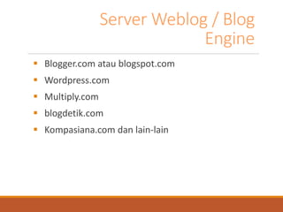 Server Weblog / Blog Engine 
Blogger.com atau blogspot.com 
Wordpress.com 
Multiply.com 
blogdetik.com 
Kompasiana.com dan lain-lain  