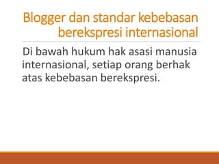 Blogger dan standar kebebasan berekspresi internasional 
Di bawah hukum hak asasi manusia internasional, setiap orang berhak atas kebebasan berekspresi.  