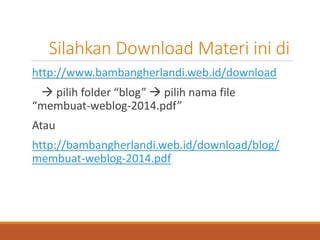 Silahkan Download Materi ini di 
http://www.bambangherlandi.web.id/download 
pilih folder “blog” pilih nama file “membuat-weblog-2014.pdf” 
Atau 
http://bambangherlandi.web.id/download/blog/ membuat-weblog-2014.pdf  