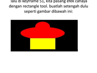 lalu di keyframe 51, kita pasang efek cahaya
dengan rectangle tool. buatlah setengah dulu
          seperti gambar dibawah ini:
 