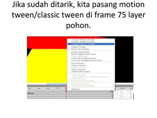 Jika sudah ditarik, kita pasang motion
tween/classic tween di frame 75 layer
                pohon.
 