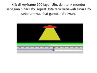 Klik di keyframe 100 layer Ufo, dan tarik mundur
sebagian Sinar Ufo. seperti kita tarik kebawah sinar Ufo
           sebelumnya. lihat gambar dibawah.
 