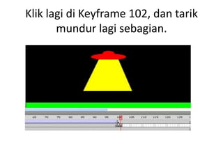 Klik lagi di Keyframe 102, dan tarik
       mundur lagi sebagian.
 