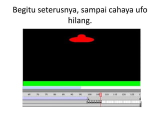 Begitu seterusnya, sampai cahaya ufo
               hilang.
 