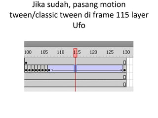 Jika sudah, pasang motion
tween/classic tween di frame 115 layer
                 Ufo
 