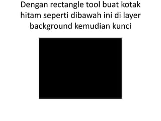 Dengan rectangle tool buat kotak
hitam seperti dibawah ini di layer
   background kemudian kunci
 