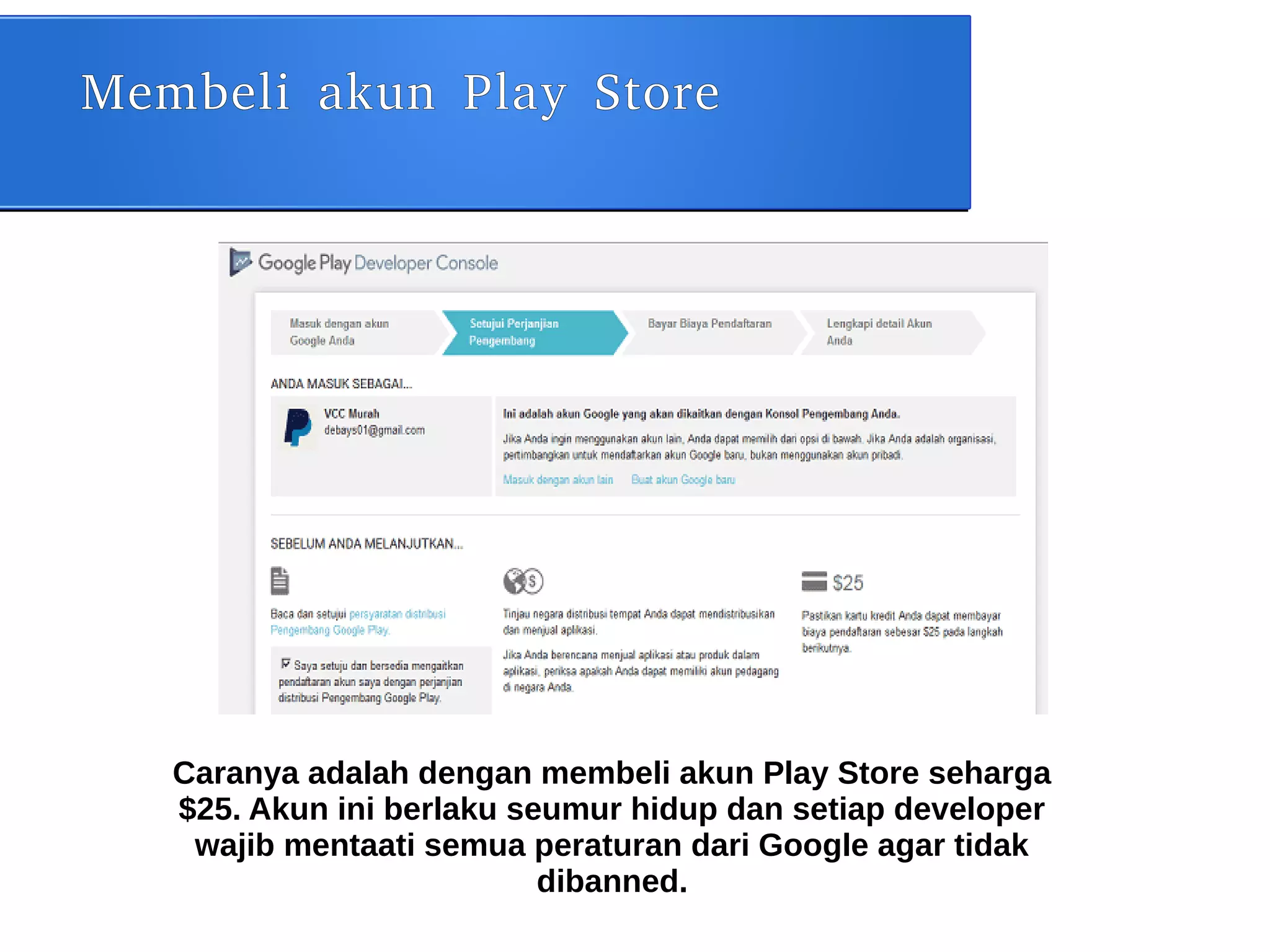 Membeli akun Play Store
Caranya adalah dengan membeli akun Play Store seharga
$25. Akun ini berlaku seumur hidup dan setiap developer
wajib mentaati semua peraturan dari Google agar tidak
dibanned.
 